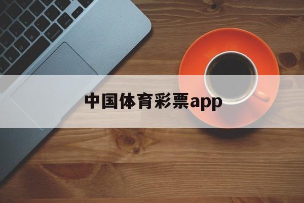 中国体育彩票app(中国体育彩票app可以在线购买吗)