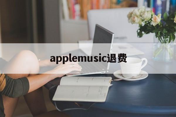 applemusic退费(apple music扣费申请退款)